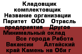 Кладовщик-комплектовщик › Название организации ­ Паритет, ООО › Отрасль предприятия ­ Другое › Минимальный оклад ­ 20 000 - Все города Работа » Вакансии   . Алтайский край,Камень-на-Оби г.